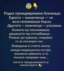 😰👇 Родих преждевременно близнаци. Едното – момиченце – се възстановяваше бързо. Другото – момченце – угасваше. Кожата му посиняваше, дишането му отслабваше. Плаках до кувьоза, гледайки го за последен път. Изведнъж в стаята нахлу млада медицинска сестра, изключи кабелите и го понесе направо към… 20 task 01kghebppbeama8xvkp5j2pdr4