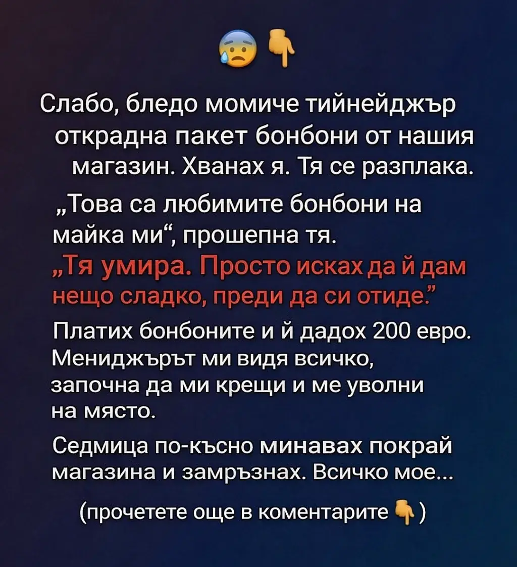Слабо, бледо момиче тийнейджър открадна пакет бонбони от нашия магазин. Хванах я. Тя се разплака. „Това са любимите бонбони на майка ми“, прошепна тя. „Тя умира. Просто исках да ѝ дам нещо сладко, преди да си отиде.“ 3