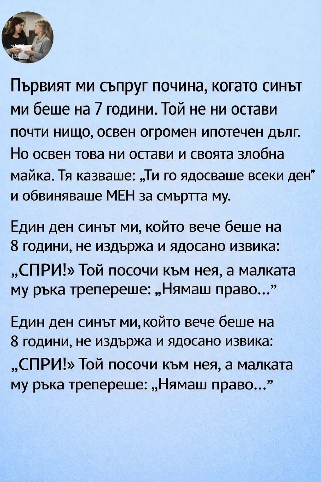 Първият ми съпруг почина, когато синът ми беше на 7 години. Той не ни остави почти нищо, освен огромен ипотечен дълг. Но освен това ни остави и своята злобна майка. Тя казваше: „Ти го ядосваше всеки ден“ и обвиняваше МЕН за смъртта му. 3 task 01khh3ks35ernajnd780djq925 1771174561 img 0