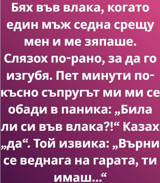 Бях във влака, когато един мъж седна срещу мен и ме зяпаше. Не беше обикновен поглед, от онези, които се плъзгат разсеяно по лицата на непознати в обществения транспорт. Не, този беше концентриран 3 560578895 122206267862271488 3466449027756452640 n