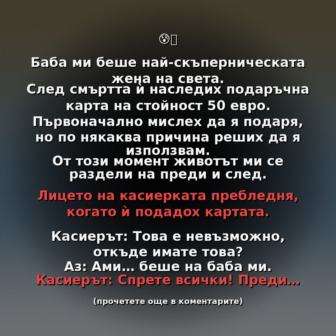 Баба ми беше най-скъперническата жена на света. След смъртта ѝ наследих подаръчна карта на стойност 50 евро. Първоначално мислех да я подаря, но по някаква причина реших да я използвам. От този момент животът ми се раздели на преди и след 3 baba karta 50e 1080