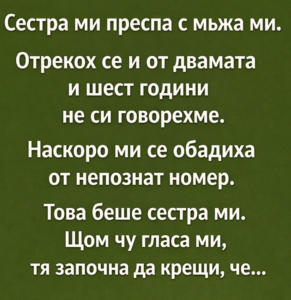 Сестра ми преспа с мъжа ми. Отрекох се и от двамата и шест години не си говорехме. Наскоро ми се обадиха от непознат номер. Това беше сестра ми. Щом чу гласа ми, тя започна да крещи, че… 8 chatgpt image 16.01.2026 g. 14 1