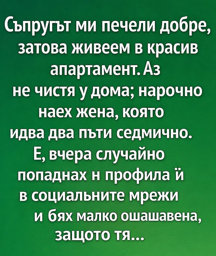 Съпругът ми печели добре, затова живеем в красив апартамент. Аз не чистя у дома; нарочно наех жена, която идва два пъти седмично. Е, вчера случайно попаднах на профила ѝ в социалните мрежи и бях малко ошашавена, защото тя… 3 chatgpt image 16.01.2026 g. 14