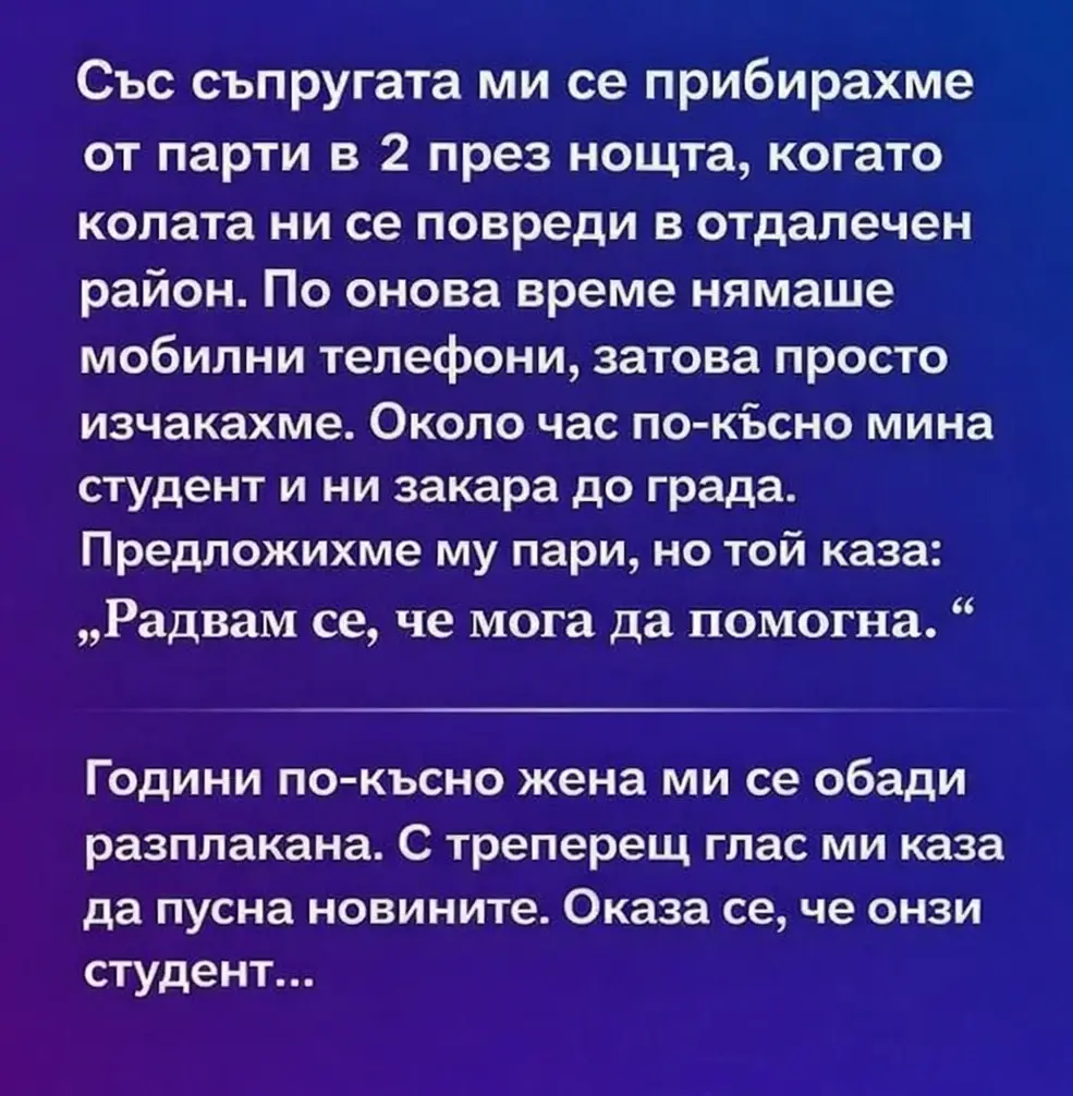 Със съпругата ми се прибирахме от парти в 2 през нощта, когато колата ни се повреди в отдалечен район. По онова време нямаше мобилни телефони, затова просто изчакахме. Около час по-късно мина студент и ни закара до града. Предложихме му пари, но той каза: „Радвам се, че мога да помогна.“ 3