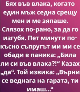 Бях във влака, когато един мъж седна срещу мен и ме зяпаше. Не беше обикновен поглед, от онези, които се плъзгат разсеяно по лицата на непознати в обществения транспорт. Не, този беше концентриран 38 560578895 122206267862271488 3466449027756452640 n
