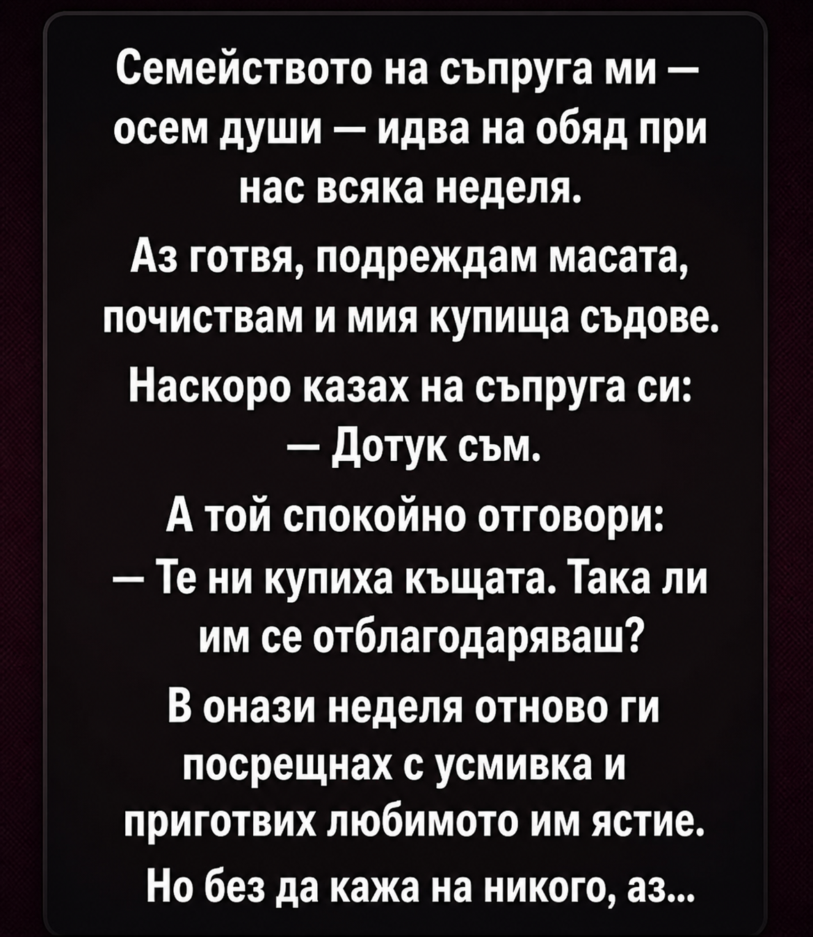 Семейството на съпруга ми — осем души — идва на обяд при нас всяка неделя. Аз готвя, подреждам масата, почиствам и мия купища съдове. Наскоро казах на съпруга си: — Дотук съм. 3 chatgpt image 2.05.2026 g. 18 50 24