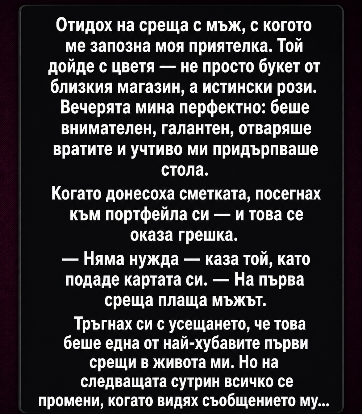 Отидох на среща с мъж, с когото ме запозна моя приятелка. Той дойде с цветя — не просто букет от близкия магазин, а истински рози. Вечерята мина перфектно: беше внимателен, галантен, отваряше вратите и учтиво ми придърпваше стола. 3 chatgpt image 2.05.2026 g. 18 52 22