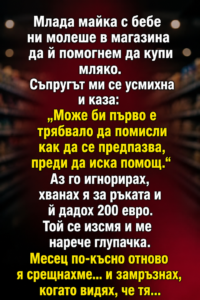 Съпругът ми ме нарече наивна, когато помогнах на непозната жена в магазина, която нямаше достатъчно пари за мляко за бебето си. Той само се подсмихна и започна да повтаря, че такива хора не заслужават чужда помощ. Аз не отвърнах нищо и предпочетох да замълча, за да не се стига до скандал. 46 chatgpt image 8.05.2026 g. 10 24 21