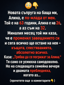 Новата съпруга на баща ми, Алина, е по-млада от мен. Той е на 63 години, Алина е на 26, а аз съм на 32. Миналия месец той ми каза, че е променил завещанието си и сега всичко ще остане на нея – къщата, спестяванията, абсолютно всичко. Каза: 38 chatgpt image 15.06.2026 g. 13 14 01