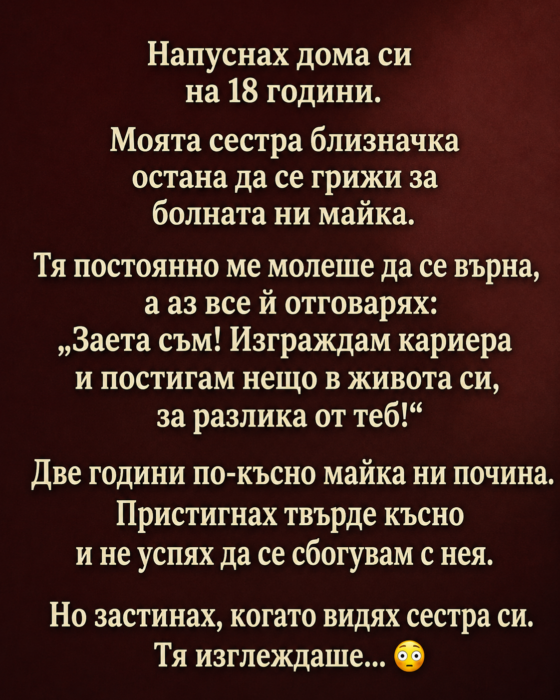 Напуснах дома си на 18 години. Моята сестра близначка остана да се грижи за болната ни майка. Тя постоянно ме молеше да се върна, а аз все ѝ отговарях: „Заета съм! Изграждам кариера и постигам нещо в живота си, за разлика от теб!“ 3 chatgpt image 6.06.2026 g. 15 06 03