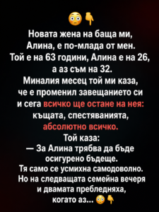Новата жена на баща ми, Алина, е по-млада от мен. Той е на 63 години, Алина е на 26, а аз съм на 32. Миналия месец той ми каза, че е променил завещанието си и сега всичко ще остане на нея: 14 chatgpt image 9.06.2026 g. 13 59 02