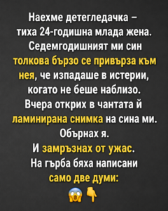 Наехме детегледачка – тиха 24-годишна млада жена. Седемгодишният ми син толкова бързо се привърза към нея, че изпадаше в истерии, когато не беше наблизо. Вчера открих в чантата ѝ ламинирана снимка на сина ми. Обърнах я. И замръзнах от ужас. На гърба бяха написани само две думи: 50 chatgpt image 9.06.2026 g. 14 12 49