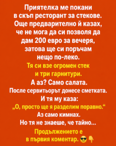 Приятелка ме покани в скъп ресторант за стекове. Още предварително ѝ казах, че не мога да си позволя да дам 200 евро за вечеря, затова ще си поръчам нещо по-леко. Тя си взе огромен стек и три гарнитури. А аз? Само салата. После сервитьорът донесе сметката. И тя му каза: 50 chatgpt image 6.08.2026 g. 12 26 44